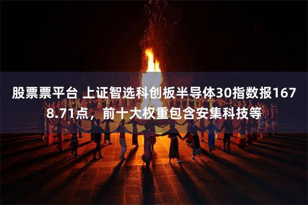 股票票平台 上证智选科创板半导体30指数报1678.71点，前十大权重包含安集科技等