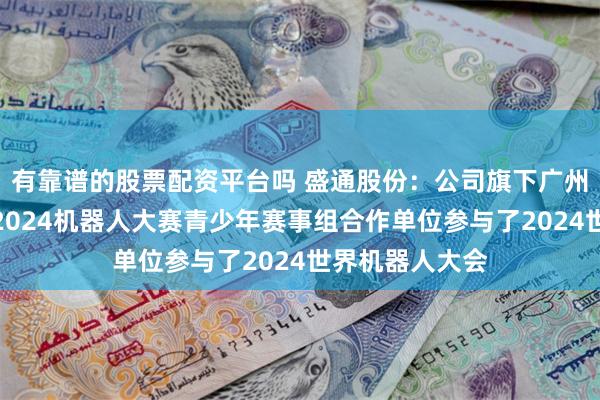 有靠谱的股票配资平台吗 盛通股份：公司旗下广州中鸣数码作为2024机器人大赛青少年赛事组合作单位参与了2024世界机器人大会