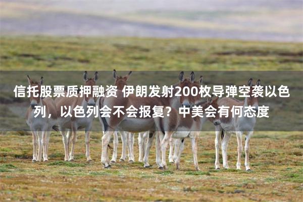 信托股票质押融资 伊朗发射200枚导弹空袭以色列，以色列会不会报复？中美会有何态度