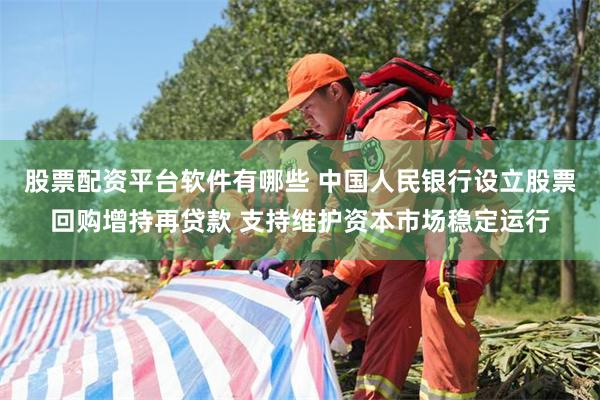 股票配资平台软件有哪些 中国人民银行设立股票回购增持再贷款 支持维护资本市场稳定运行