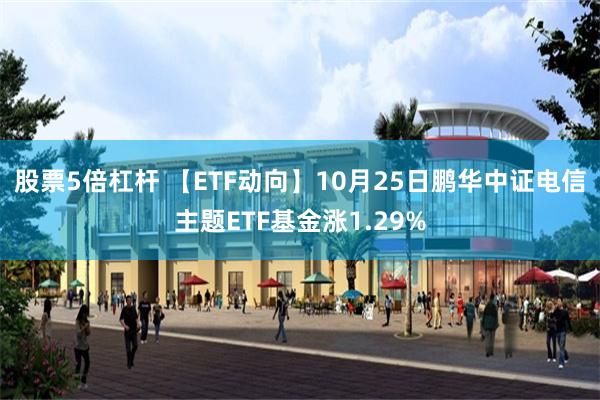 股票5倍杠杆 【ETF动向】10月25日鹏华中证电信主题ETF基金涨1.29%