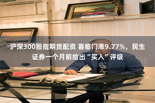 沪深300股指期货配资 喜临门涨9.77%，民生证券一个月前给出“买入”评级
