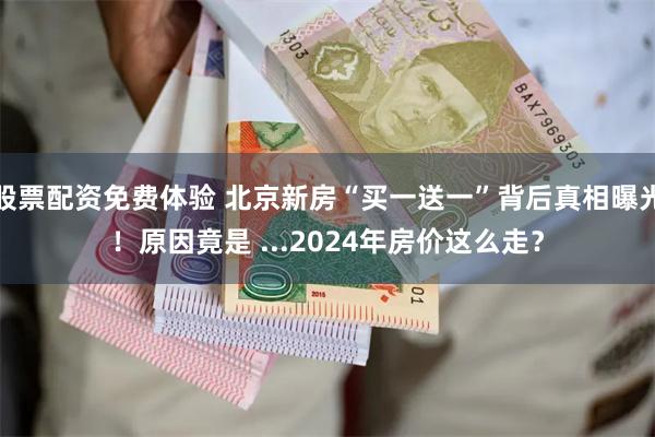 股票配资免费体验 北京新房“买一送一”背后真相曝光！原因竟是 ...2024年房价这么走？