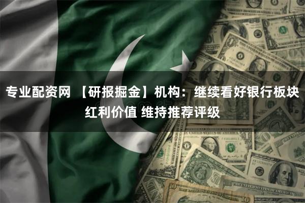 专业配资网 【研报掘金】机构：继续看好银行板块红利价值 维持推荐评级