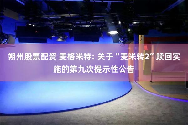 朔州股票配资 麦格米特: 关于“麦米转2”赎回实施的第九次提示性公告