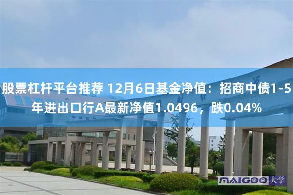 股票杠杆平台推荐 12月6日基金净值：招商中债1-5年进出口行A最新净值1.0496，跌0.04%
