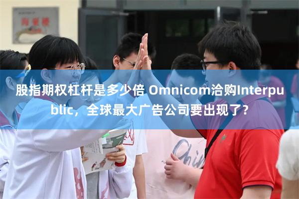 股指期权杠杆是多少倍 Omnicom洽购Interpublic，全球最大广告公司要出现了？