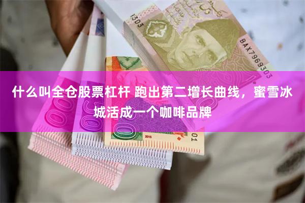 什么叫全仓股票杠杆 跑出第二增长曲线，蜜雪冰城活成一个咖啡品牌