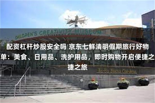 配资杠杆炒股安全吗 京东七鲜清明假期旅行好物清单：美食、日用品、洗护用品，即时购物开启便捷之旅