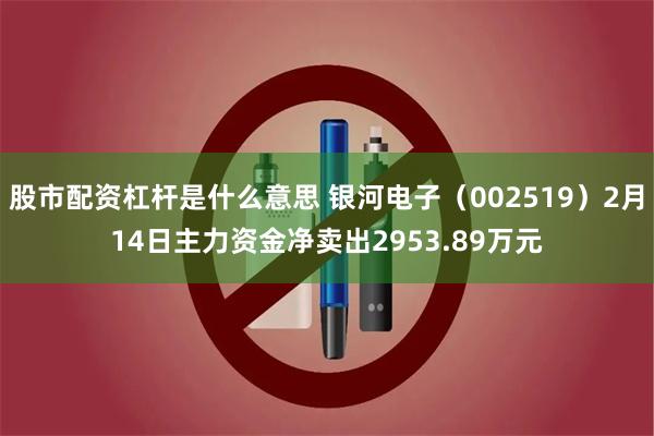 股市配资杠杆是什么意思 银河电子（002519）2月14日主力资金净卖出2953.89万元