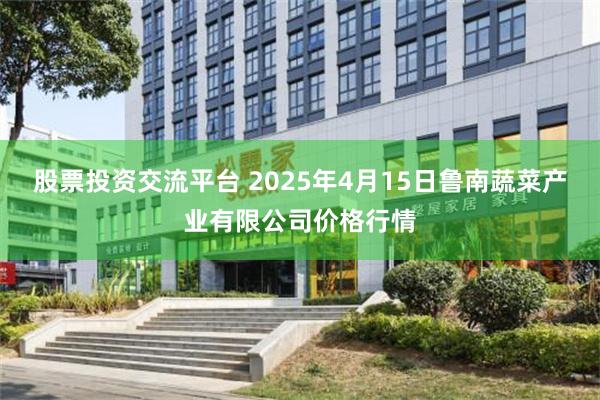 股票投资交流平台 2025年4月15日鲁南蔬菜产业有限公司价格行情