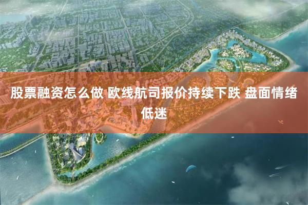 股票融资怎么做 欧线航司报价持续下跌 盘面情绪低迷