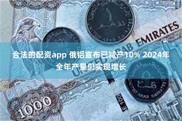 合法的配资app 俄铝宣布已减产10% 2024年全年产量仍实现增长