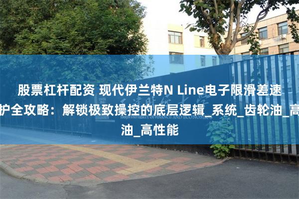 股票杠杆配资 现代伊兰特N Line电子限滑差速器养护全攻略