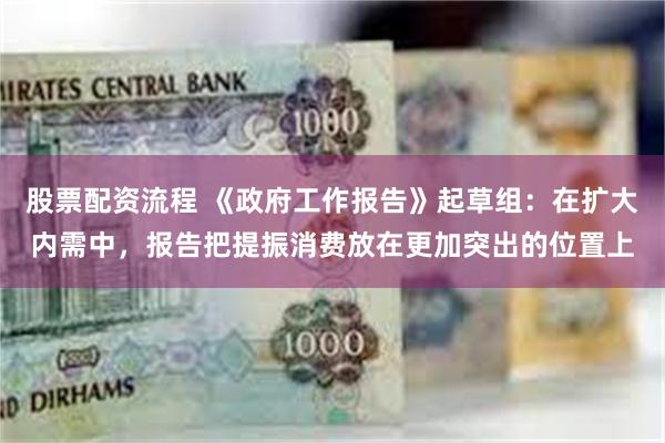 股票配资流程 《政府工作报告》起草组：在扩大内需中，报告把提振消费放在更加突出的位置上