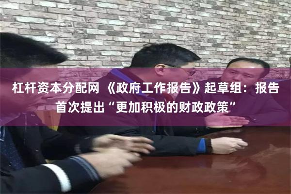 杠杆资本分配网 《政府工作报告》起草组：报告首次提出“更加积极的财政政策”