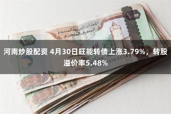 河南炒股配资 4月30日旺能转债上涨3.79%，转股溢价率5.48%