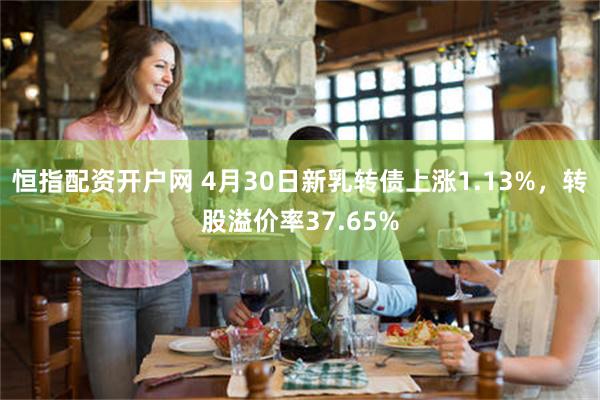 恒指配资开户网 4月30日新乳转债上涨1.13%，转股溢价率37.65%