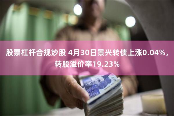 股票杠杆合规炒股 4月30日景兴转债上涨0.04%，转股溢价率19.23%