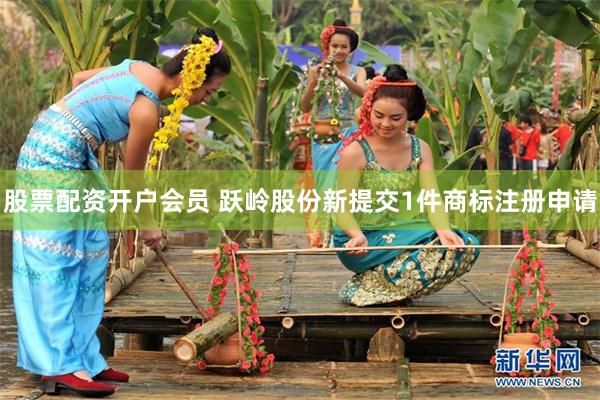 股票配资开户会员 跃岭股份新提交1件商标注册申请