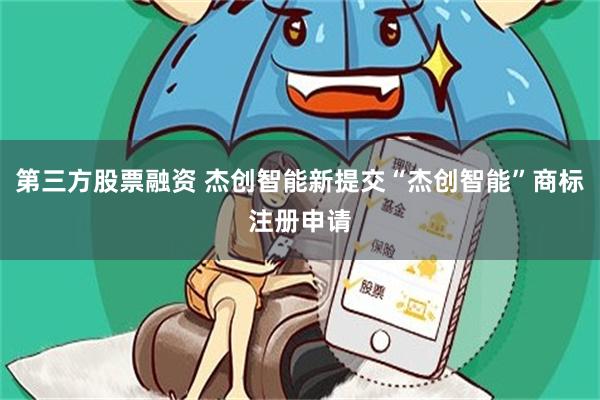第三方股票融资 杰创智能新提交“杰创智能”商标注册申请