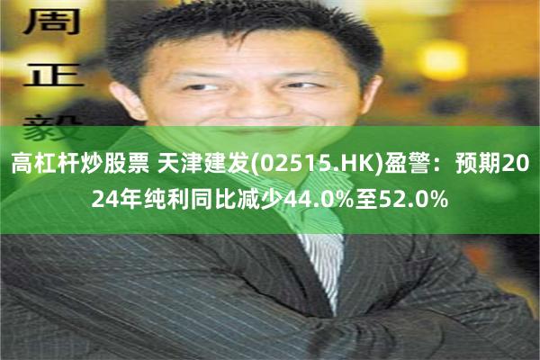 高杠杆炒股票 天津建发(02515.HK)盈警：预期2024年纯利同比减少44.0%至52.0%