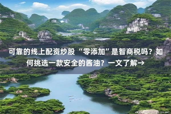 可靠的线上配资炒股 “零添加”是智商税吗？如何挑选一款安全的酱油？一文了解→