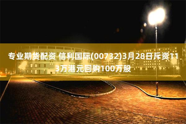 专业期货配资 信利国际(00732)3月28日斥资113万港元回购100万股