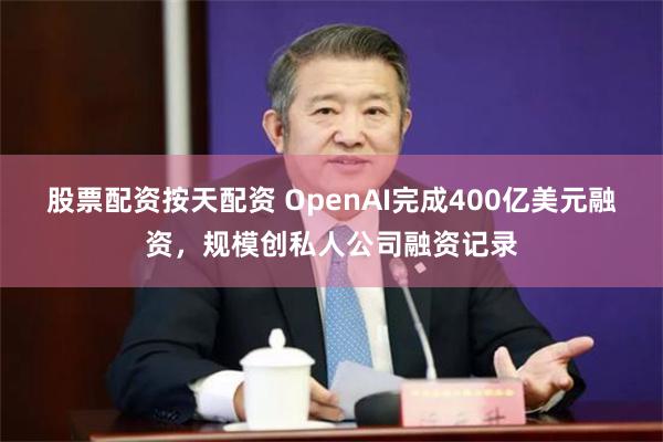 股票配资按天配资 OpenAI完成400亿美元融资，规模创私人公司融资记录