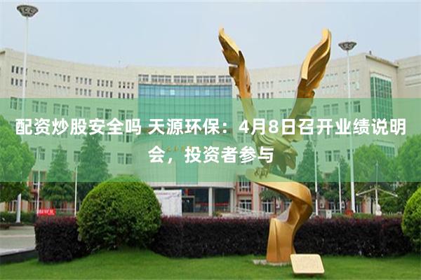 配资炒股安全吗 天源环保：4月8日召开业绩说明会，投资者参与