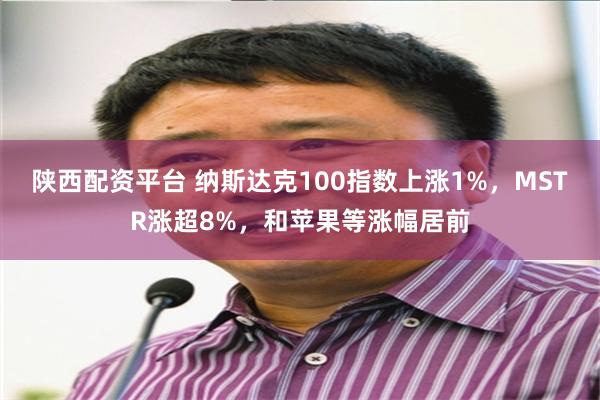 陕西配资平台 纳斯达克100指数上涨1%，MSTR涨超8%，和苹果等涨幅居前