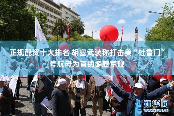 正规配资十大排名 胡塞武装称打击美“杜鲁门”号航母为首的多艘军舰