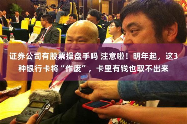 证券公司有股票操盘手吗 注意啦！明年起，这3种银行卡将“作废”，卡里有钱也取不出来