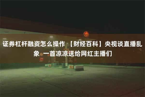 证券杠杆融资怎么操作 【财经百科】央视谈直播乱象 一首凉凉
