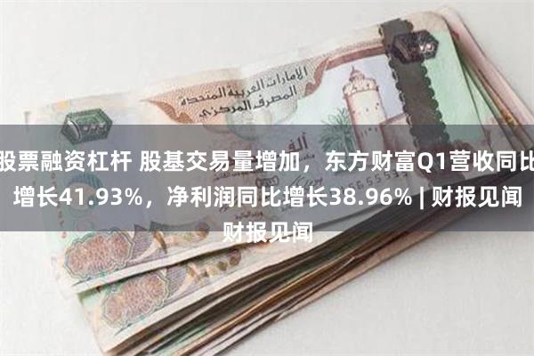 股票融资杠杆 股基交易量增加，东方财富Q1营收同比增长41.93%，净利润同比增长38.96% | 财报见闻
