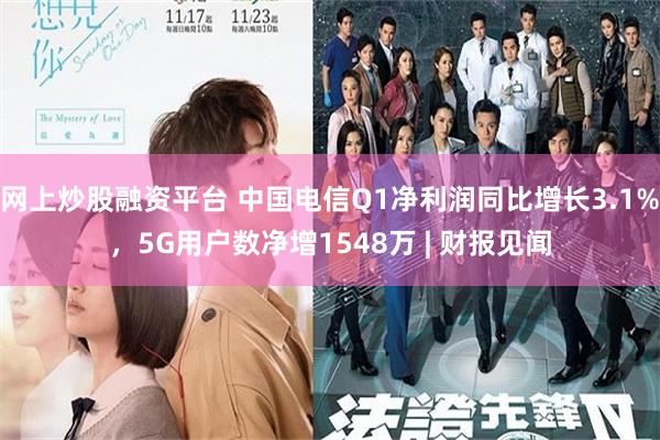 网上炒股融资平台 中国电信Q1净利润同比增长3.1%，5G用户数净增1548万 | 财报见闻