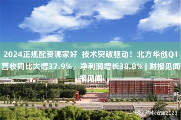 2024正规配资哪家好  技术突破驱动！北方华创Q1营收同比大增37.9%，净利润增长38.8% | 财报见闻