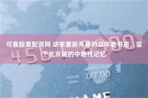 可靠股票配资网 这家重新开幕的百年老书店，留下北京城的中轴线记忆