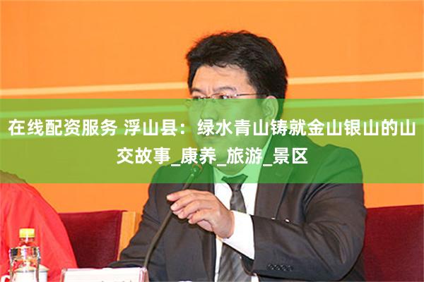 在线配资服务 浮山县：绿水青山铸就金山银山的山交故事_康养_