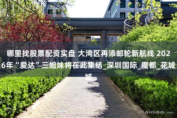 哪里找股票配资实盘 大湾区再添邮轮新航线 2026年“爱达”三姐妹将在此集结_深圳国际_魔都_花城
