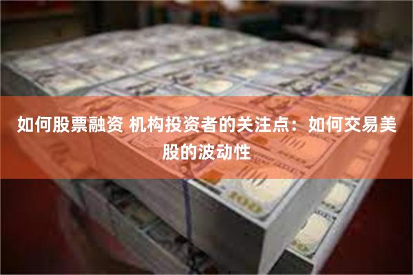 如何股票融资 机构投资者的关注点：如何交易美股的波动性