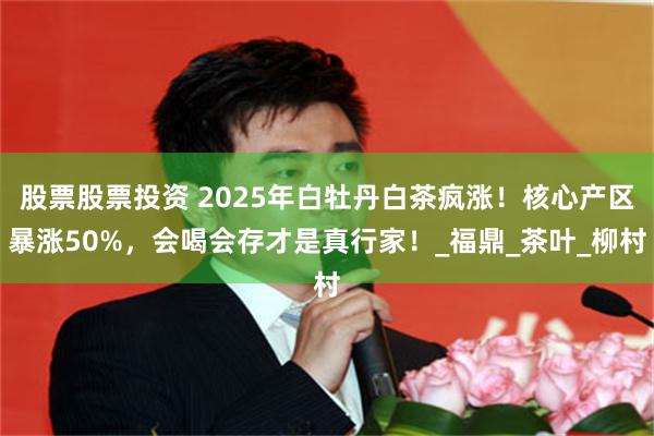 股票股票投资 2025年白牡丹白茶疯涨！核心产区暴涨50%，