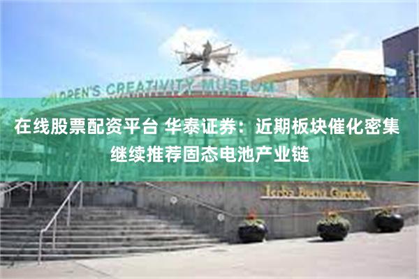 在线股票配资平台 华泰证券：近期板块催化密集 继续推荐固态电