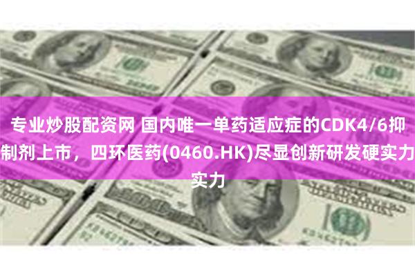 专业炒股配资网 国内唯一单药适应症的CDK4/6抑制剂上市，