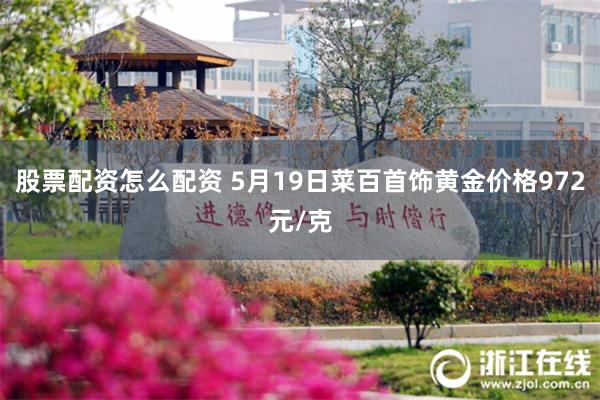股票配资怎么配资 5月19日菜百首饰黄金价格972元/克