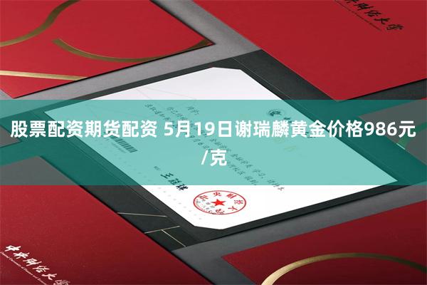 股票配资期货配资 5月19日谢瑞麟黄金价格986元/克
