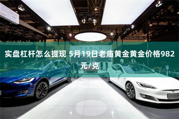 实盘杠杆怎么提现 5月19日老庙黄金黄金价格982元/克