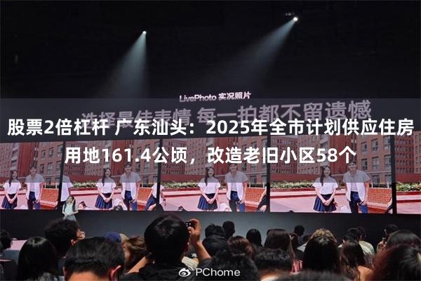 股票2倍杠杆 广东汕头：2025年全市计划供应住房用地161