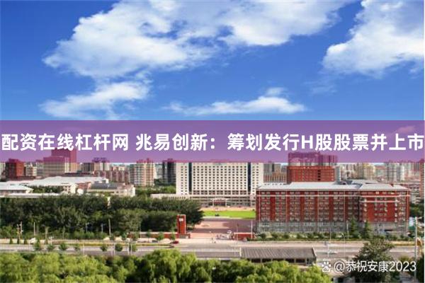 配资在线杠杆网 兆易创新：筹划发行H股股票并上市