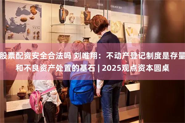 股票配资安全合法吗 刘唯翔：不动产登记制度是存量和不良资产处